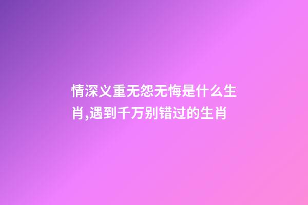 情深义重无怨无悔是什么生肖,遇到千万别错过的生肖-第1张-观点-玄机派