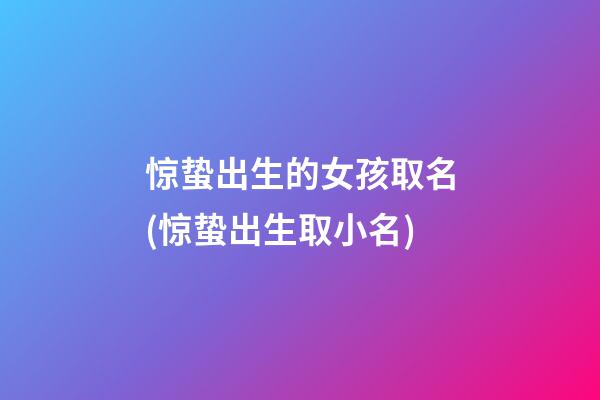 惊蛰出生的女孩取名(惊蛰出生取小名)