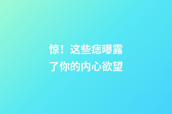 惊！这些痣曝露了你的内心欲望