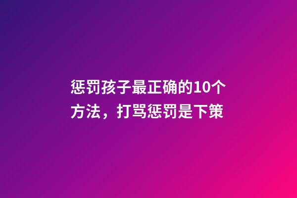 惩罚孩子最正确的10个方法，打骂惩罚是下策-第1张-观点-玄机派