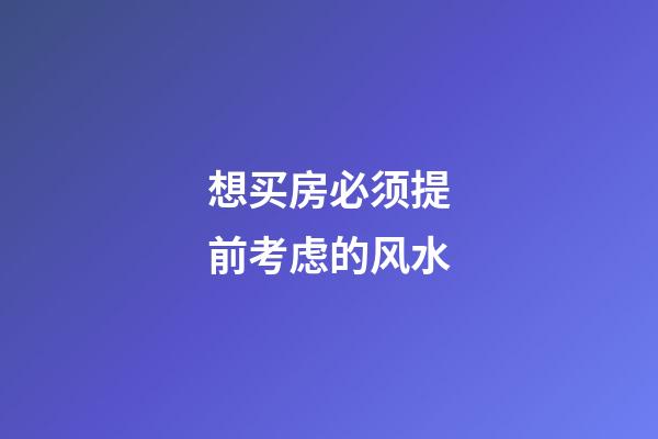 想买房必须提前考虑的风水