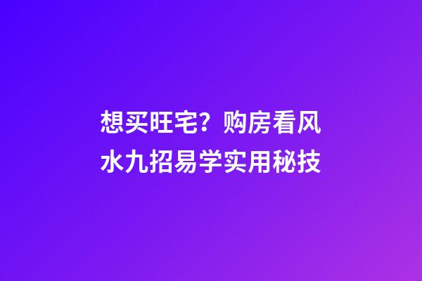 想买旺宅？购房看风水九招易学实用秘技