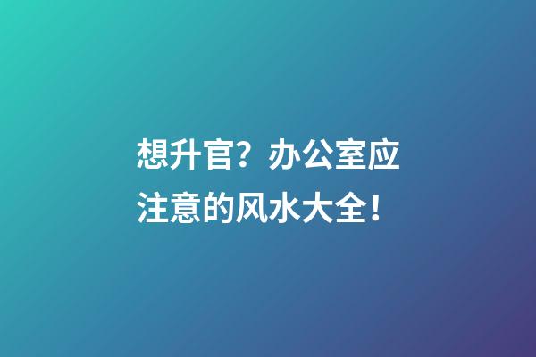 想升官？办公室应注意的风水大全！