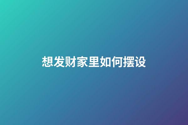 想发财家里如何摆设