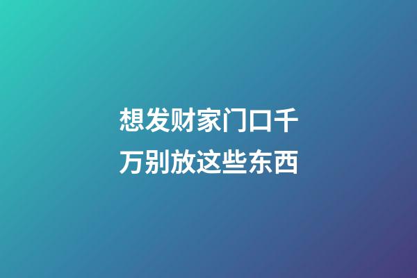 想发财家门口千万别放这些东西