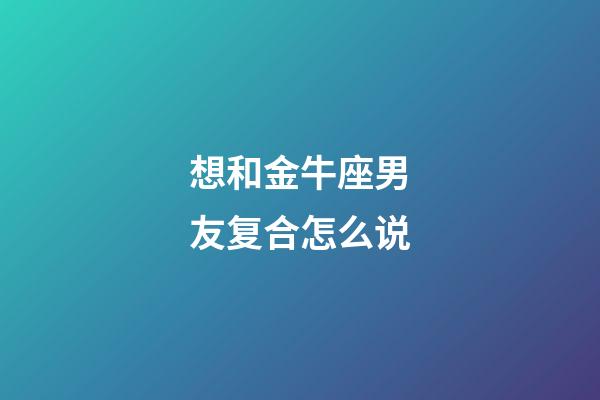 想和金牛座男友复合怎么说-第1张-星座运势-玄机派