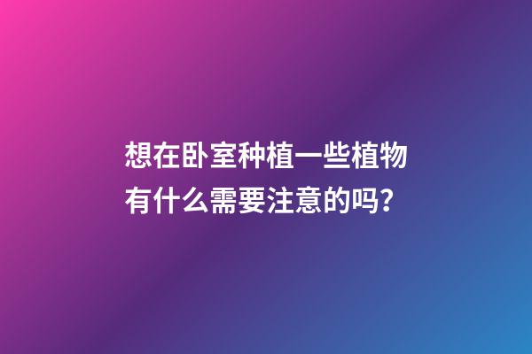 想在卧室种植一些植物有什么需要注意的吗？