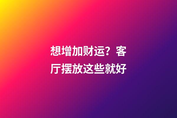 想增加财运？客厅摆放这些就好