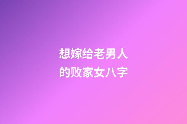 想嫁给老男人的败家女八字