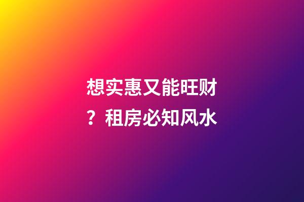 想实惠又能旺财？租房必知风水