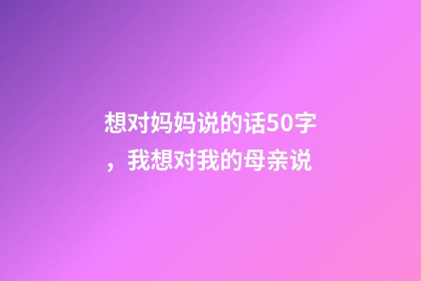 想对妈妈说的话50字，我想对我的母亲说-第1张-观点-玄机派
