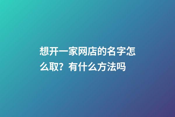 想开一家网店的名字怎么取？有什么方法吗-第1张-店铺起名-玄机派