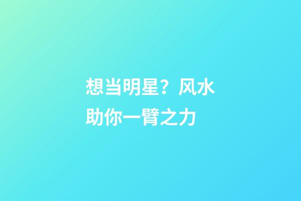 想当明星？风水助你一臂之力