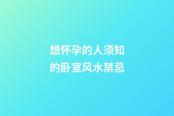 想怀孕的人须知的卧室风水禁忌