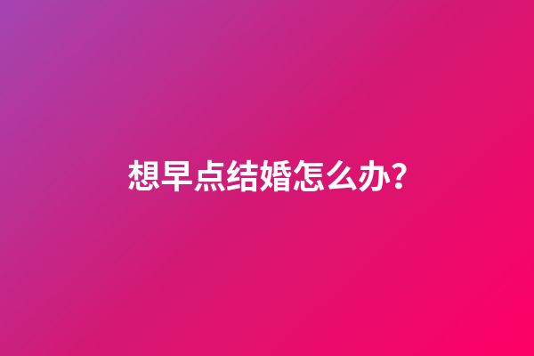 想早点结婚怎么办？