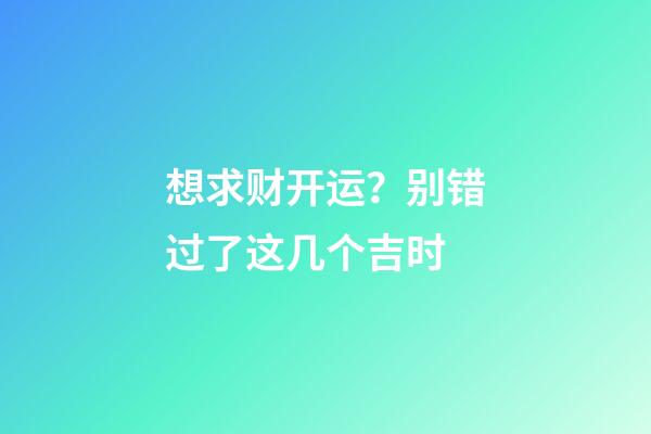 想求财开运？别错过了这几个吉时