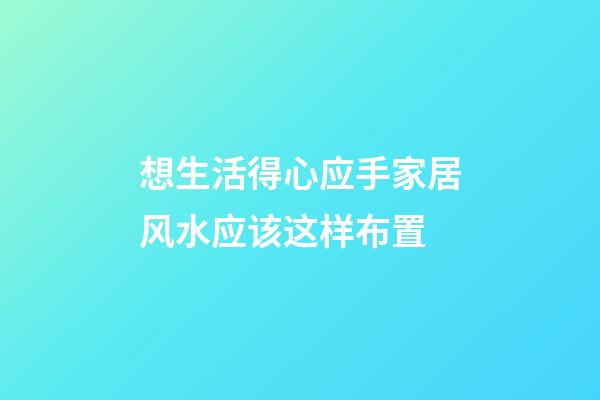 想生活得心应手家居风水应该这样布置