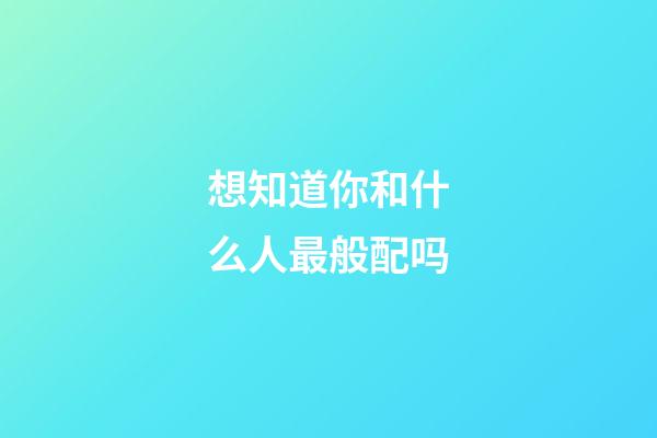 想知道你和什么人最般配吗