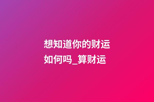 想知道你的财运如何吗_算财运
