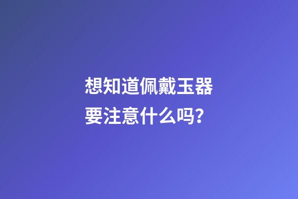 想知道佩戴玉器要注意什么吗？