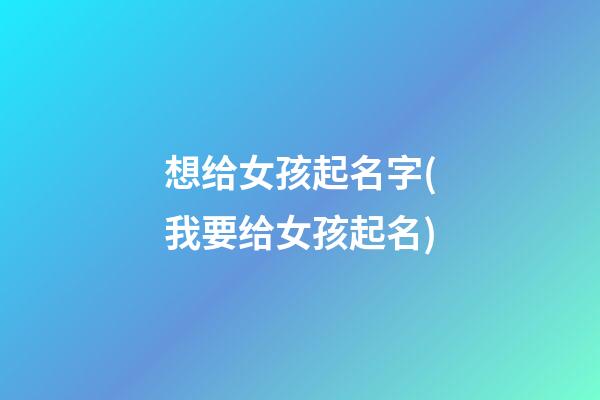 想给女孩起名字(我要给女孩起名)