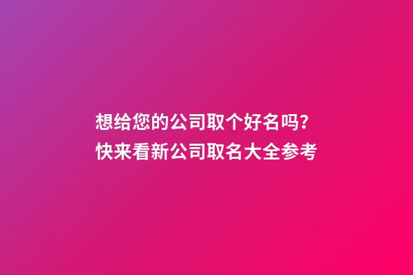 想给您的公司取个好名吗？快来看新公司取名大全参考-第1张-公司起名-玄机派