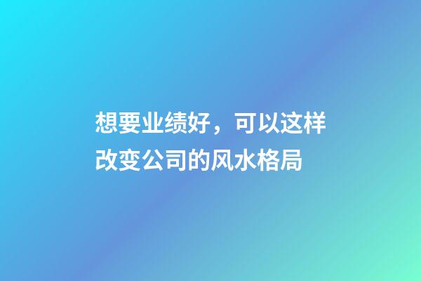 想要业绩好，可以这样改变公司的风水格局
