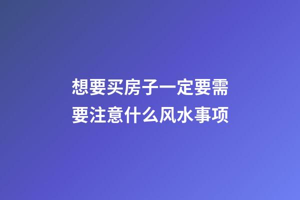 想要买房子一定要需要注意什么风水事项
