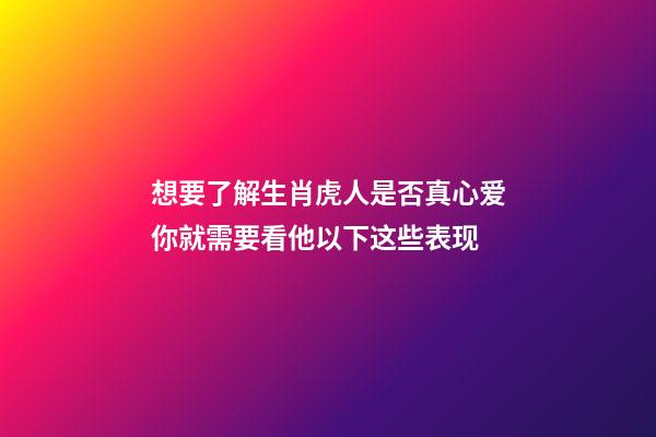 想要了解生肖虎人是否真心爱你就需要看他以下这些表现