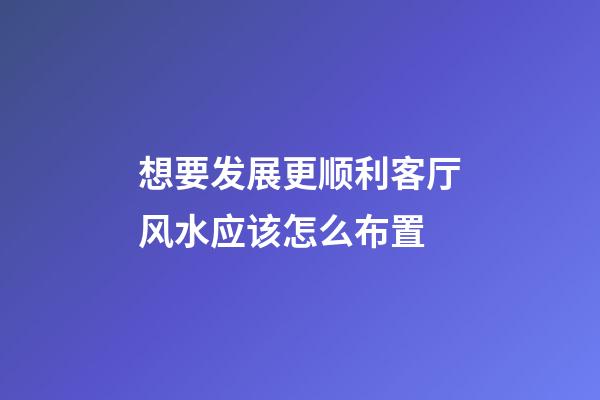 想要发展更顺利客厅风水应该怎么布置