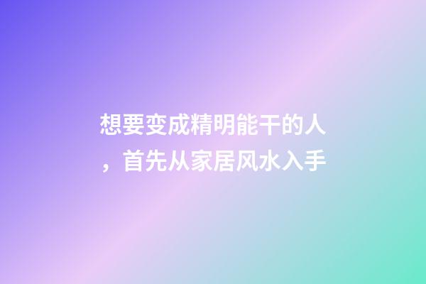 想要变成精明能干的人，首先从家居风水入手