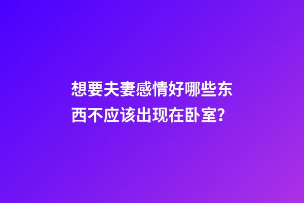 想要夫妻感情好哪些东西不应该出现在卧室？