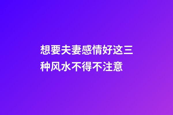 想要夫妻感情好这三种风水不得不注意
