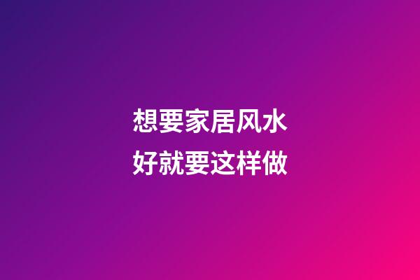 想要家居风水好就要这样做