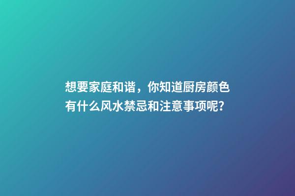 想要家庭和谐，你知道厨房颜色有什么风水禁忌和注意事项呢？