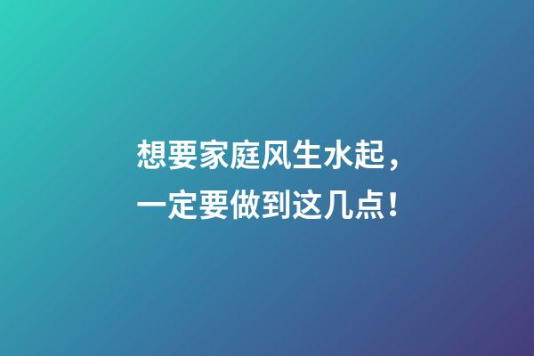 想要家庭风生水起，一定要做到这几点！