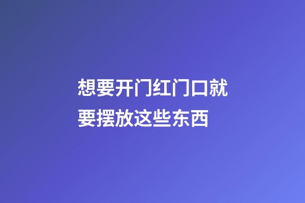 想要开门红门口就要摆放这些东西