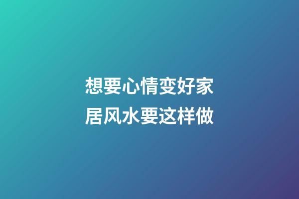 想要心情变好家居风水要这样做