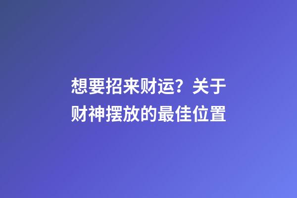想要招来财运？关于财神摆放的最佳位置