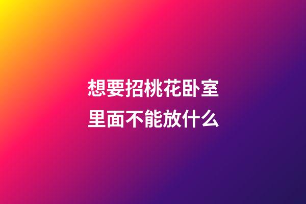 想要招桃花卧室里面不能放什么