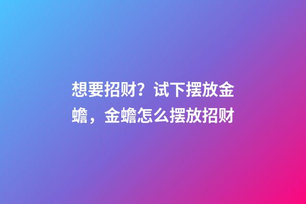 想要招财？试下摆放金蟾，金蟾怎么摆放招财