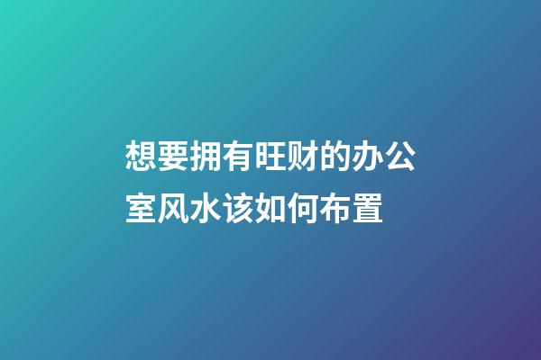 想要拥有旺财的办公室风水该如何布置