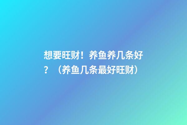 想要旺财！养鱼养几条好？（养鱼几条最好旺财）