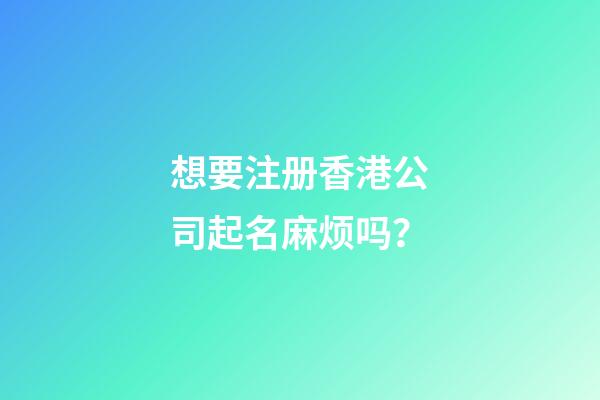 想要注册香港公司起名麻烦吗？-第1张-公司起名-玄机派