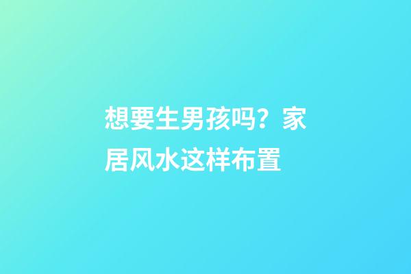 想要生男孩吗？家居风水这样布置