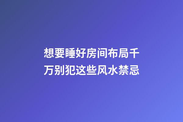想要睡好房间布局千万别犯这些风水禁忌