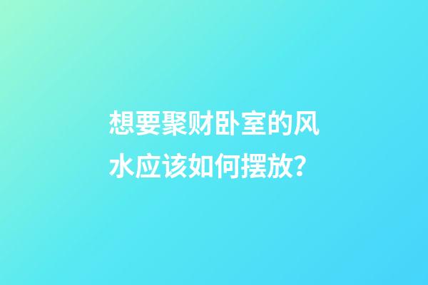 想要聚财卧室的风水应该如何摆放？