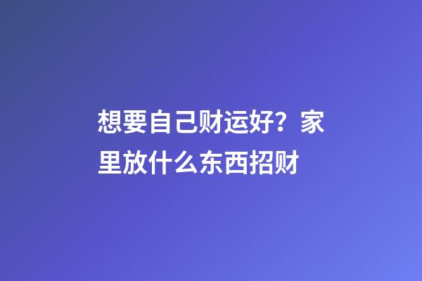 想要自己财运好？家里放什么东西招财