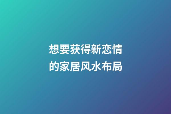 想要获得新恋情的家居风水布局