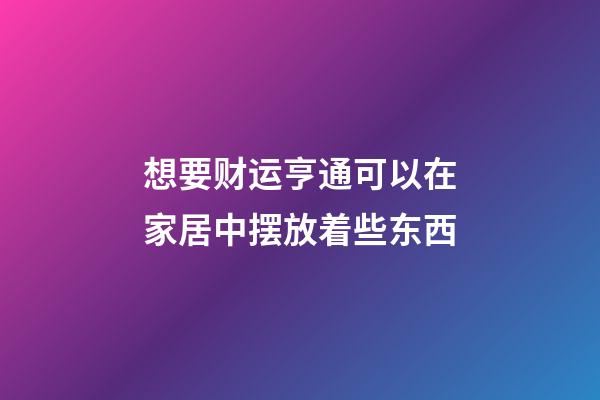 想要财运亨通可以在家居中摆放着些东西